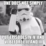 one does not simply stormtrooper | ONE DOES NOT SIMPLY; PUT EPISODES IV, V, AND VI BEFORE I, II, AND III | image tagged in one does not simply stormtrooper | made w/ Imgflip meme maker