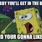 spongebob screaming | NEBBY YOU'LL GET IN THE BAG; AND YOUR GONNA LIKE IT | image tagged in spongebob screaming | made w/ Imgflip meme maker