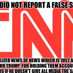 CNN | THEY DID NOT REPORT A FALSE STORY. THEY SENSATIONALIZED NEWS OF NEWS WHICH IS JUST AS IRRESPONSIBLE. GOOD FOR TRUMP, FOR HOLDING THEM ACCOUNTABLE! IT'S DANGEROUS IF HE DOESN'T GIVE ALL MEDIA THE SAME SCRUTINY. | image tagged in cnn | made w/ Imgflip meme maker