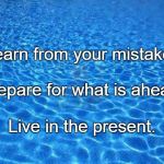 Blue water | Learn from your mistakes. Prepare for what is ahead. Live in the present. | image tagged in blue water | made w/ Imgflip meme maker