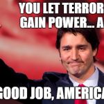 Justin Trudeau Hand Up | YOU LET TERRORISTS GAIN POWER... AGAIN; GOOD JOB, AMERICA | image tagged in justin trudeau hand up | made w/ Imgflip meme maker