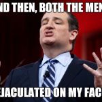 ted cruz | AND THEN, BOTH THE MEN... EJACULATED ON MY FACE | image tagged in ted cruz | made w/ Imgflip meme maker