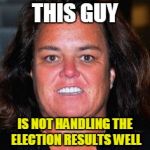 America's most upset liberal male | THIS GUY; IS NOT HANDLING THE ELECTION RESULTS WELL | image tagged in rosie pig,this guy,memes,donald trump,election 2016 | made w/ Imgflip meme maker