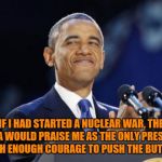 2nd Term Obama | IF I HAD STARTED A NUCLEAR WAR, THE MEDIA WOULD PRAISE ME AS THE ONLY PRESIDENT WITH ENOUGH COURAGE TO PUSH THE BUTTON. | image tagged in memes,2nd term obama | made w/ Imgflip meme maker