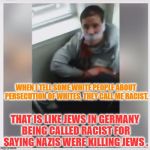 White Hate Crime Victim | WHEN I TELL SOME WHITE PEOPLE ABOUT PERSECUTION OF WHITES, THEY CALL ME RACIST. THAT IS LIKE JEWS IN GERMANY BEING CALLED RACIST FOR SAYING NAZIS WERE KILLING JEWS . | image tagged in white hate crime victim | made w/ Imgflip meme maker