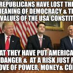 Paul Ryan | REPUBLICANS HAVE LOST THE MEANING OF DEMOCRACY & THE CORE VALUES OF THE USA CONSTITUTION; THAT THEY HAVE PUT AMERICANS IN DANGER &  AT A RISK JUST FOR THE LOVE OF POWER, MONEY& CONTROL | image tagged in paul ryan | made w/ Imgflip meme maker