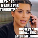Kim Kardashian | GUEST: " I'D LIKE A TABLE FOR 20 TONIGHT? "; HOSTESS: "YOU KNOW... THIS IS SATURDAY.. RIGHT??? | image tagged in kim kardashian | made w/ Imgflip meme maker