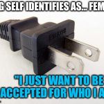 Plug in | PLUG SELF IDENTIFIES AS... FEMALE; "I JUST WANT TO BE ACCEPTED FOR WHO I AM." | image tagged in plug in,memes,funny,politics,first world problems,transgender | made w/ Imgflip meme maker