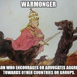 WARMONGER; A PERSON WHO ENCOURAGES OR ADVOCATES AGGRESSION TOWARDS OTHER COUNTRIES OR GROUPS. | image tagged in god,pope,religion,warmonger,dogs,athiesm | made w/ Imgflip meme maker