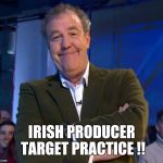 jeremyclarkson | IRISH PRODUCER TARGET PRACTICE !! | image tagged in jeremyclarkson | made w/ Imgflip meme maker