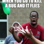 Oh HELL NO | WHEN YOU GO TO KILL A BUG AND IT FLIES | image tagged in freak out,memes,funny memes,funny | made w/ Imgflip meme maker