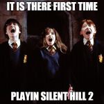 it is there first time | IT IS THERE FIRST TIME; PLAYIN SILENT HILL 2 | image tagged in it is there first time | made w/ Imgflip meme maker