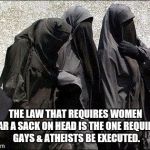 Burkha hypocrisy  | THE LAW THAT REQUIRES WOMEN WEAR A SACK ON HEAD IS THE ONE REQUIRING GAYS & ATHEISTS BE EXECUTED. | image tagged in islam babes | made w/ Imgflip meme maker