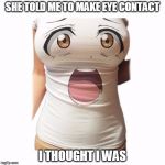 Those Eyes | SHE TOLD ME TO MAKE EYE CONTACT; I THOUGHT I WAS | image tagged in those eyes | made w/ Imgflip meme maker