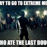 negan | I'M SORRY TO GO TO EXTREME MEASURES; BUT WHO ATE THE LAST DOUGHNUT | image tagged in negan | made w/ Imgflip meme maker