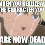 Naruto Struggle | WHEN YOU REALIZE ALL OF THE CHARACTER YOU LIKE; ARE NOW DEAD | image tagged in naruto struggle,gifs,memes,troll,bad grammar guy,pokemon | made w/ Imgflip meme maker