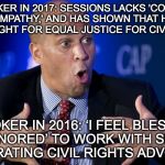 The 2020 Democratic nominee folks.... and to think. I once believe in this guy. | CORY BOOKER IN 2017: SESSIONS LACKS 'COURAGEOUS EMPATHY,' AND HAS SHOWN THAT HE WON'T FIGHT FOR EQUAL JUSTICE FOR CIVIL RIGHTS; BOOKER IN 2016: ‘I FEEL BLESSED AND HONORED’ TO WORK WITH SESSIONS CELEBRATING CIVIL RIGHTS ADVOCATES | image tagged in corey booker pres,liberals,politics,donald trump,bacon | made w/ Imgflip meme maker