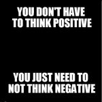 black motivation | YOU DON'T HAVE TO THINK POSITIVE; YOU JUST NEED TO NOT THINK NEGATIVE | image tagged in black motivation | made w/ Imgflip meme maker