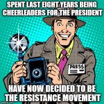 journalist | SPENT LAST EIGHT YEARS BEING CHEERLEADERS FOR THE PRESIDENT; HAVE NOW DECIDED TO BE THE RESISTANCE MOVEMENT | image tagged in journalist | made w/ Imgflip meme maker