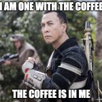 Star Wars Rogue One Chirrut Îmwe Donny Yen | I AM ONE WITH THE COFFEE; THE COFFEE IS IN ME | image tagged in star wars rogue one chirrut mwe donny yen | made w/ Imgflip meme maker