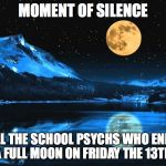 Full Moon/Friday the 13th for School Psychs | MOMENT OF SILENCE; FOR ALL THE SCHOOL PSYCHS WHO ENDURED A FULL MOON ON FRIDAY THE 13TH | image tagged in full moon,friday the 13th,school psychologist,school psych | made w/ Imgflip meme maker