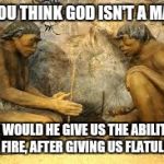 Show me a woman that finds that shit funny! | IF YOU THINK GOD ISN'T A MAN... WHY WOULD HE GIVE US THE ABILITY TO MAKE FIRE, AFTER GIVING US FLATULENCE? | image tagged in caveman fire,blue darts,farts,funny,memes | made w/ Imgflip meme maker