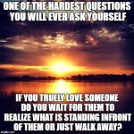 Tough Question About Love | ONE OF THE HARDEST QUESTIONS YOU WILL EVER ASK YOURSELF IF YOU TRUELY LOVE SOMEONE DO YOU WAIT FOR THEM TO REALIZE WHAT IS STANDING INFRONT  | image tagged in idea at sunset,love,questions | made w/ Imgflip meme maker