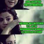 selena gomez crying | SO I SAW JUSTIN FALL OFF THE BRIDGE AND I ALERTED THE AUTHORITIES; NOTHING HAS HAPPENED YET. SO I'M BEGINNING TO WONDER IF I WASTED A STAMP | image tagged in selena gomez crying | made w/ Imgflip meme maker