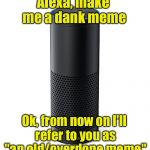 Dank meme has become a dank meme itself, as it is used whenever a "meme" is brought up or mentioned. -- Urban Dictionary | Alexa, make me a dank meme; Ok, from now on I'll refer to you as "an old/overdone meme" | image tagged in amazon echo,dank meme | made w/ Imgflip meme maker