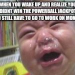 Funny crying baby! | WHEN YOU WAKE UP AND REALIZE YOU DIDNT WIN THE POWERBALL JACKPOT AND STILL HAVE TO GO TO WORK ON MONDAY | image tagged in funny crying baby | made w/ Imgflip meme maker