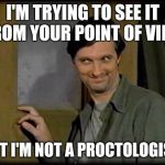 Captain Pierce Cheeky | I'M TRYING TO SEE IT FROM YOUR POINT OF VIEW; BUT I'M NOT A PROCTOLOGIST! | image tagged in captain pierce cheeky | made w/ Imgflip meme maker