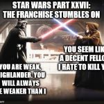 like a marriage that's gone on too long, but still makes sense financially | STAR WARS PART XXVII: THE FRANCHISE STUMBLES ON; YOU SEEM LIKE A DECENT FELLOW. I HATE TO KILL YOU; YOU ARE WEAK, HIGHLANDER. YOU WILL ALWAYS BE WEAKER THAN I | image tagged in darth vader vs obi wan,memes,star wars | made w/ Imgflip meme maker