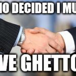 Handshake | WHO DECIDED I MUST; LIVE GHETTO? | image tagged in handshake | made w/ Imgflip meme maker