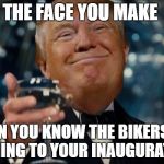 Anyone said something about riots?  | THE FACE YOU MAKE; WHEN YOU KNOW THE BIKERS ARE COMING TO YOUR INAUGURATION | image tagged in trump cheers,memes,inauguration day,donald trump | made w/ Imgflip meme maker
