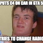 Drunk Guy Meme | PUTS C4 ON CAR IN GTA 5; TRIES TO CHANGE RADIO | image tagged in drunk guy meme | made w/ Imgflip meme maker