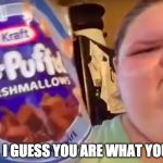 WELL I GUESS YOU ARE WHAT YOU EAT | image tagged in marshmallow,really fat girl,too funny,funny,memes,funny memes | made w/ Imgflip meme maker