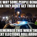 Anti-trump protests | THE WAY SOME PEOPLE BEHAVE WHEN THEY DON'T GET THEIR WAY; REMEMBER THIS WHEN THE NEXT ELECTIONS ROLL AROUND | image tagged in anti-trump protests | made w/ Imgflip meme maker