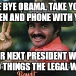 The Bandit  | BYE BYE OBAMA. TAKE YOUR PEN AND PHONE WITH YA; OUR NEXT PRESIDENT WILL DO THINGS THE LEGAL WAY | image tagged in the bandit | made w/ Imgflip meme maker