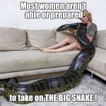 BulgingSnake | Most women aren't able or prepared; to take on THE BIG SNAKE ! | image tagged in snake charmer,warning snake,anaconda,memes,massive,monster | made w/ Imgflip meme maker