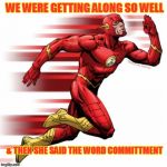 The flash | WE WERE GETTING ALONG SO WELL; & THEN SHE SAID THE WORD COMMITTMENT | image tagged in the flash | made w/ Imgflip meme maker