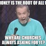 George Carlin on Guns | IF MONEY IS THE ROOT OF ALL EVIL; WHY ARE CHURCHES ALWAYS ASKING FOR IT? | image tagged in george carlin on guns | made w/ Imgflip meme maker