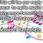 Music | “This will be our reply to violence:
to make music more intensely,
more beautifully,
more devotedly than ever before.”; ~Leonard Bernstein | image tagged in leonard bernstein,violence,beauty,devotion,creativity | made w/ Imgflip meme maker
