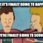 beavis and butthead this sucks | YES! IT'S FINALLY GOING TO HAPPEN! WE'RE FINALLY GOING TO SCORE! | image tagged in beavis and butthead this sucks | made w/ Imgflip meme maker