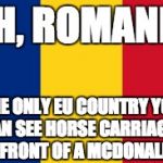 Romania | AH, ROMANIA; THE ONLY EU COUNTRY YOU CAN SEE HORSE CARRIAGES IN FRONT OF A MCDONALD'S | image tagged in romania | made w/ Imgflip meme maker