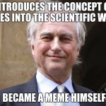 Richard Dawkins Meme | INTRODUCES THE CONCEPT OF MEMES INTO THE SCIENTIFIC WORLD; BECAME A MEME HIMSELF | image tagged in richard dawkins meme | made w/ Imgflip meme maker