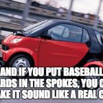 Smart car | AND IF YOU PUT BASEBALL CARDS IN THE SPOKES, YOU CAN MAKE IT SOUND LIKE A REAL CAR. | image tagged in smart car | made w/ Imgflip meme maker