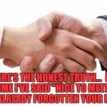 shaking hands | HERE’S THE HONEST TRUTH…  BY THE TIME I'VE SAID "NICE TO MEET YOU", I'VE ALREADY FORGOTTEN YOUR NAME. | image tagged in shaking hands | made w/ Imgflip meme maker