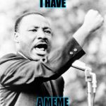 Martin Luther King Jr. | I HAVE; A MEME | image tagged in martin luther king jr | made w/ Imgflip meme maker