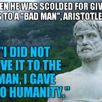 Aristotle | "I DID NOT GIVE IT TO THE MAN, I GAVE IT TO HUMANITY."; WHEN HE WAS SCOLDED FOR GIVING ALMS TO A "BAD MAN", ARISTOTLE SAID, | image tagged in aristotle | made w/ Imgflip meme maker