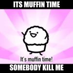 It's muffin time! | ITS MUFFIN TIME; SOMEBODY KILL ME | image tagged in it's muffin time | made w/ Imgflip meme maker